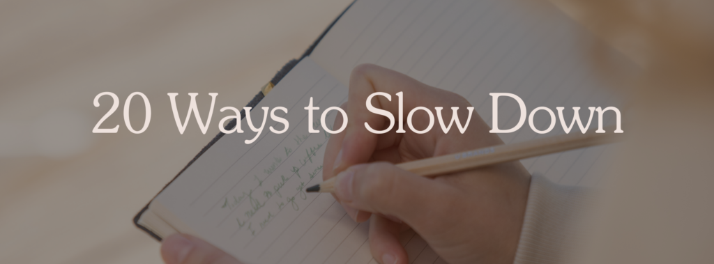 20 Ways to Slow Down. Journaling, mindfulness, present mindedness, meditation.